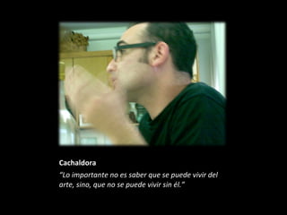 Cachaldora
“Lo importante no es saber que se puede vivir del
arte, sino, que no se puede vivir sin él.”
 