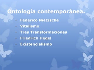 Ontología contemporánea.
  • Federico Nietzsche
  • Vitalismo
  • Tres Transformaciones
  • Friedrich Hegel
  • Existencialismo
 