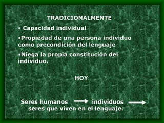 TRADICIONALMENTE Capacidad individual Propiedad de una persona individuo como precondición del lenguaje Niega la propia constitución del individuo. HOY Seres humanos  individuos  seres que viven en el lenguaje. 