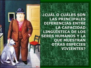 ¿CUÁL O CUÁLES SON LAS PRINCIPALES DIFERENCIAS ENTRE LA CAPACIDAD LINGÜÍSTICA DE LOS SERES HUMANOS Y LA QUE MUESTRAN OTRAS ESPECIES VIVIENTES? 