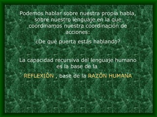 Podemos hablar sobre nuestra propia habla, sobre nuestro lenguaje en la que coordinamos nuestra coordinación de acciones: ¿De qué puerta estás hablando? La capacidad recursiva del lenguaje humano es la base de la  REFLEXIÓN  , base de la  RAZÓN HUMANA 