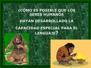 ¿CÓMO ES POSIBLE QUE LOS SERES HUMANOS HAYAN DESARROLLADO LA  CAPACIDAD ESPECIAL PARA EL LENGUAJE ? 