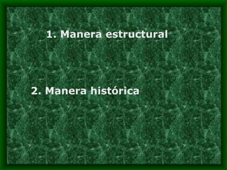 1. Manera estructural 2. Manera histórica 
