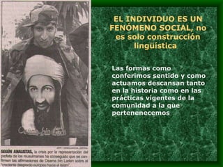 EL INDIVIDUO ES UN FENÓMENO SOCIAL, no es solo construcción lingüística  Las formas como conferimos sentido y como actuamos descansan tanto en la historia como en las  prácticas vigentes de la comunidad a la que pertenenecemos 