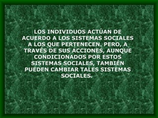 LOS INDIVIDUOS ACTÚAN DE ACUERDO A LOS SISTEMAS SOCIALES A LOS QUE PERTENECEN. PERO, A TRAVÉS DE SUS ACCIONES, AUNQUE CONDICIONADOS POR ESTOS SISTEMAS SOCIALES, TAMBIÉN PUEDEN CAMBIAR TALES SISTEMAS SOCIALES.  