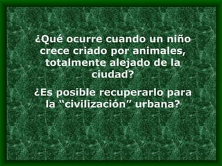¿Qué ocurre cuando un niño crece criado por animales, totalmente alejado de la ciudad? ¿Es posible recuperarlo para la “civilización” urbana? 