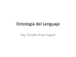 Ontología del Lenguaje
Mg. Claudio Araya Seguel
 