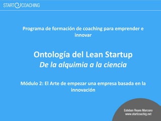 Programa de formación de coaching para emprender e
innovar
Ontología del Lean Startup
De la alquimia a la ciencia
Módulo 2: El Arte de empezar una empresa basada en la
innovación
 