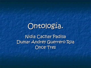 Ontología.
Nidia Cachay Padilla
Dumar Andrey Guerrero Roa
Once Tres

 