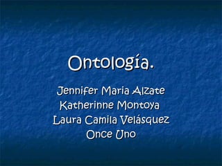 Ontología. Jennifer Maria Alzate Katherinne Montoya  Laura Camila Velásquez Once Uno 