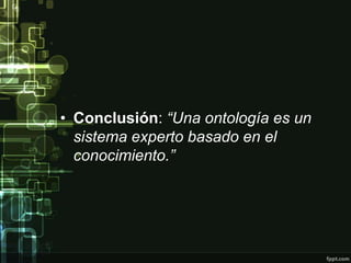 • Conclusión: “Una ontología es un
  sistema experto basado en el
  conocimiento.”
 