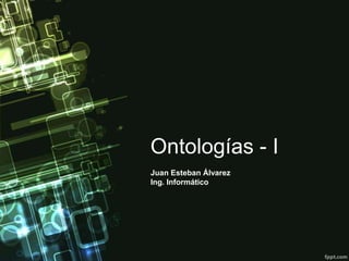 Ontologías - I
Juan Esteban Álvarez
Ing. Informático
 