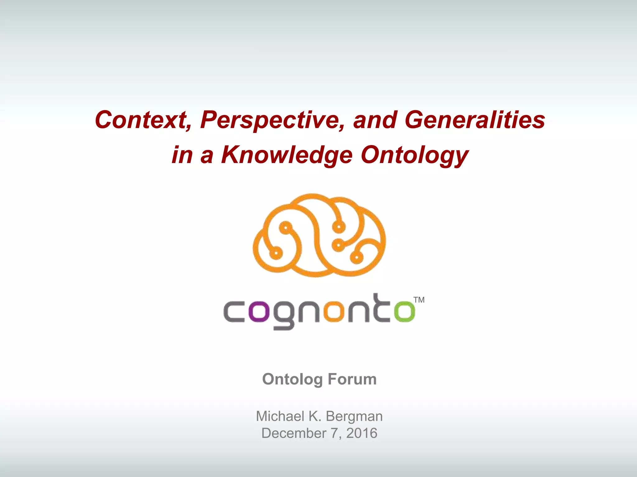 Context, Perspective, and Generalities
in a Knowledge Ontology
TM
Ontolog Forum
Michael K. Bergman
December 7, 2016
 