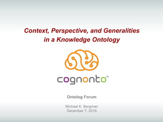 Context, Perspective, and Generalities
in a Knowledge Ontology
TM
Ontolog Forum
Michael K. Bergman
December 7, 2016
 