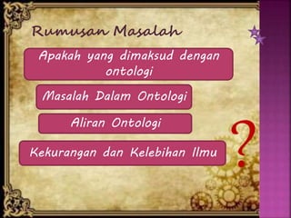 Rumusan Masalah
Apakah yang dimaksud dengan
ontologi
Masalah Dalam Ontologi
Aliran Ontologi
Kekurangan dan Kelebihan Ilmu
?
 