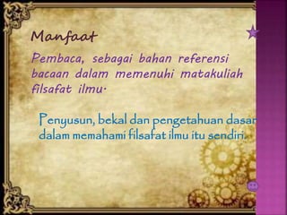 Manfaat
Pembaca, sebagai bahan referensi
bacaan dalam memenuhi matakuliah
filsafat ilmu.
Penyusun, bekal dan pengetahuan dasar
dalam memahami filsafat ilmu itu sendiri.
 