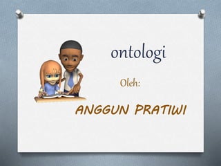 ontologi 
Oleh: 
ANGGUN PRATIWI 
 