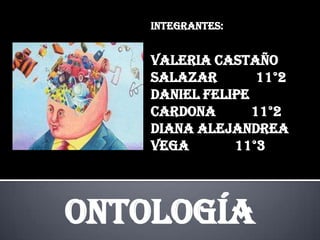 INTEGRANTES: VALERIA CASTAÑO SALAZAR           11°2 DANIEL FELIPE CARDONA          11°2 DIANA ALEJANDREA VEGA             11°3 Ontología  