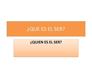 ¿QUE ES EL SER?
¿QUIEN ES EL SER?
 