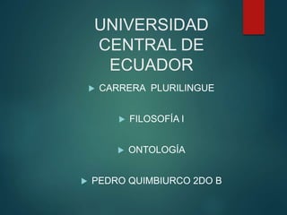 UNIVERSIDAD
CENTRAL DE
ECUADOR
 CARRERA PLURILINGUE
 FILOSOFÍA I
 ONTOLOGÍA
 PEDRO QUIMBIURCO 2DO B
 