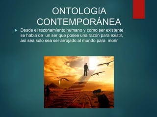 ONTOLOGíA
CONTEMPORÁNEA
 Desde el razonamiento humano y como ser existente
se habla de un ser que posee una razón para existir,
así sea solo sea ser arrojado al mundo para morir
 