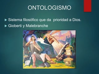 ONTOLOGISMO
 Sistema filosófico que da prioridad a Dios.
 Gioberti y Malebranche
 
