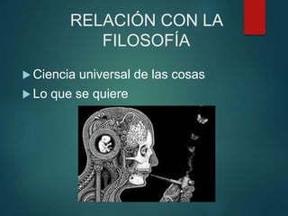 RELACIÓN CON LA
FILOSOFÍA
 Ciencia universal de las cosas
 Lo que se quiere
 