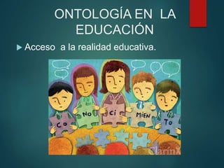 ONTOLOGÍA EN LA
EDUCACIÓN
 Acceso a la realidad educativa.
 