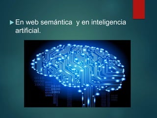  En web semántica y en inteligencia
artificial.
 