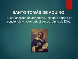 SANTO TOMÁS DE AQUINO:
El ser consiste en ser eterno, infinito y dotado de
conciencia y voluntad, el ser es pleno de Dios.
 