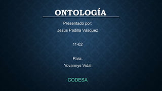 ONTOLOGÍA
Presentado por:
Jesús Padilla Vásquez
11-02
Para:
Yovannys Vidal
 