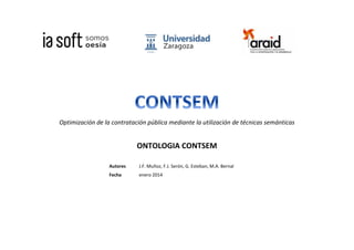 Optimización de la contratación pública mediante la utilización de técnicas semánticas
ONTOLOGIA CONTSEM
Autores J.F. Muñoz, F.J. Serón, G. Esteban, M.A. Bernal
Fecha enero 2014
 