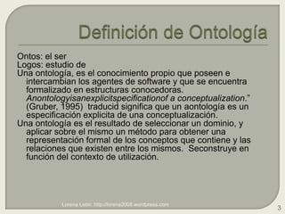 Definición de Ontología<br />Ontos: el ser<br />Logos: estudio de <br />Una ontología, es el conocimiento propio que posee...