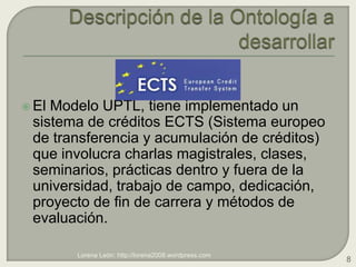 Descripción de la Ontología a desarrollar<br />El Modelo UPTL, tiene implementado un sistema de créditos ECTS (Sistema eur...