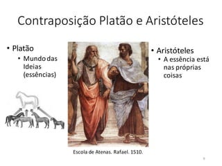 Contraposição Platão e Aristóteles
• Platão
• Mundodas
Ideias
(essências)
Escola de Atenas. Rafael. 1510.
• Aristóteles
• A essência está
nas próprias
coisas
9
 