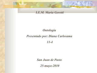 I.E.M. Maria Goretti Ontología  Presentado por: Diana Carlosama  11-4 San Juan de Pasto  25-mayo-2010 