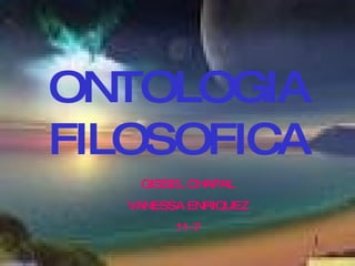 ONTOLOGIA FILOSOFICA GISSEL CHAPAL VANESSA ENRIQUEZ 11-7 