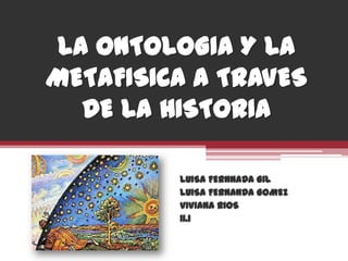 LA ONTOLOGIA Y LA METAFISICA A TRAVES DE LA HISTORIA LUISA FERNNADA GIL LUISA FERNANDA GOMEZ VIVIANA RIOS  11.1  