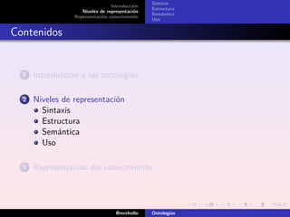 Sintaxis
                                 Introducción
                                                Estructura
                    Niveles de representación
                                                Semántica
                 Representación conocimiento
                                                Uso


Contenidos


  1   Introducción a las ontologías

  2   Niveles de representación
        Sintaxis
        Estructura
        Semántica
        Uso

  3   Representación del conocimiento




                                   @mrebollo    Ontologías
 