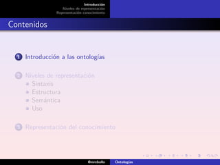 Introducción
                    Niveles de representación
                 Representación conocimiento


Contenidos


  1   Introducción a las ontologías

  2   Niveles de representación
        Sintaxis
        Estructura
        Semántica
        Uso

  3   Representación del conocimiento




                                   @mrebollo    Ontologías
 