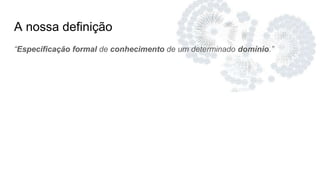 A nossa definição
“Especificação formal de conhecimento de um determinado domínio.”
 