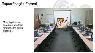 Especificação Formal
“As máquinas só
entendem modelos
matemáticos muito
simples...”
 