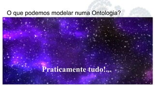 O que podemos modelar numa Ontologia?
Praticamente tudo!...
 