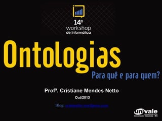 Ontologias

Para quê e para quem?

Profª. Cristiane Mendes Netto
Out/2013

Blog: crismnetto.wordpress.com

 