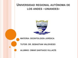 UNIVERSIDAD REGIONAL AUTÓNOMA DE
LOS ANDES –UNIANDES-
MATERIA: DEONTOLOGÍA JURÍDICA
TUTOR: DR. SEBASTIAN VALDIVIESO
ALUMNO: OMAR SANTIAGO VILLACÍS
 