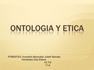 ONTOLOGIA Y ETICA

PONENTES: Avendaño Baracaldo Julieth Marcela
Fernández Díaz Edison
I.E.T.D
11-A

 