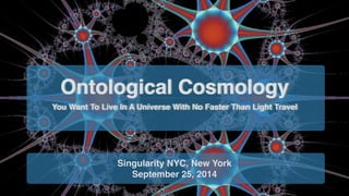 Ontological Cosmology 
You Want To Live In A Universe With No Faster Than Light Travel 
Singularity NYC, New York! 
September 25, 2014 
 