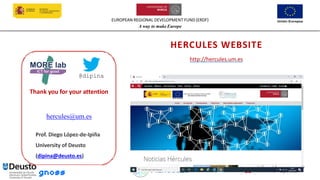 EUROPEAN REGIONAL DEVELOPMENT FUND (ERDF)
A way to make Europe
37
HERCULES WEBSITE
http://hercules.um.es
Thank you for your attention
hercules@um.es
37
Prof. Diego López-de-Ipiña
University of Deusto
(dipina@deusto.es)
@dipina
 