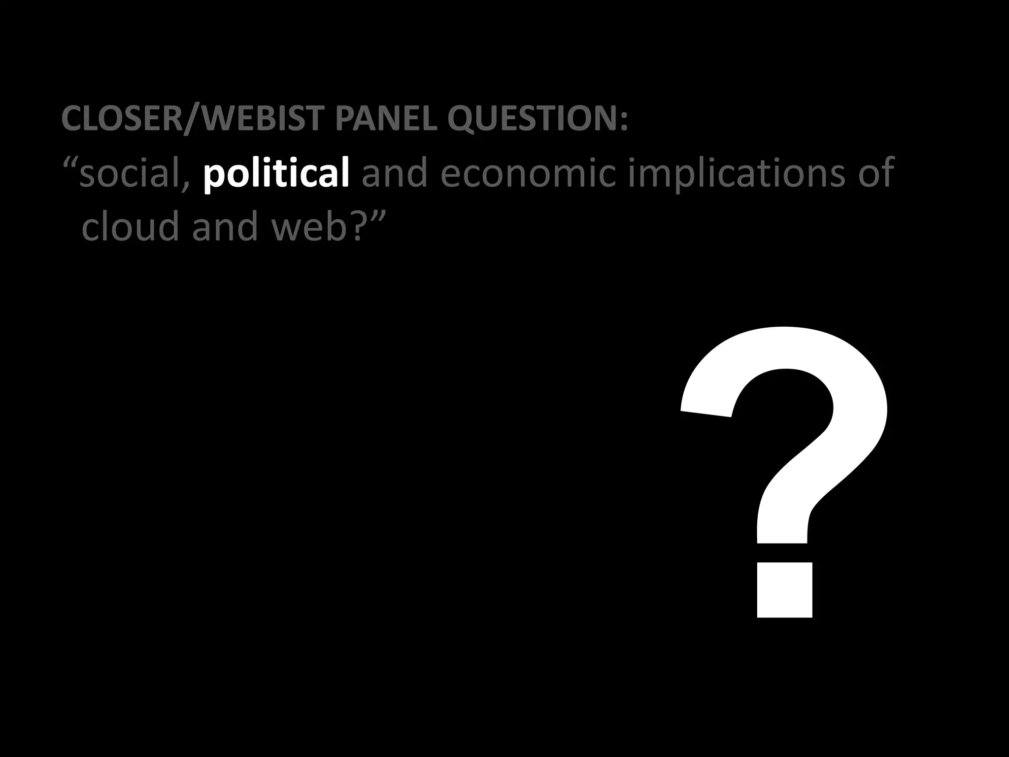 CLOSER/WEBIST PANEL QUESTION:
“social, political and economic implications of
cloud and web?”
 