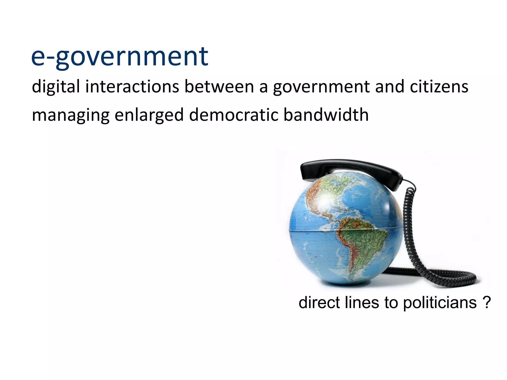 e-government
digital interactions between a government and citizens
managing enlarged democratic bandwidth
direct lines to politicians ?
 